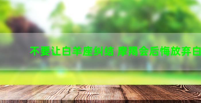 不要让白羊座纠结 摩羯会后悔放弃白羊吗